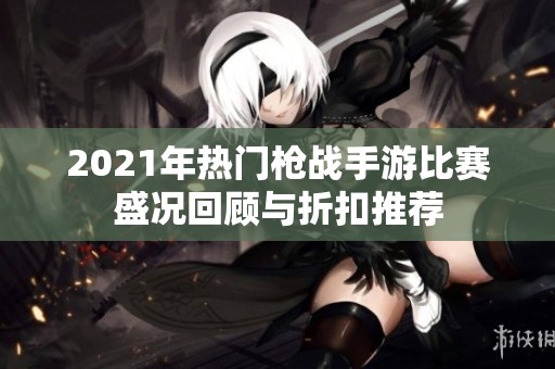 2021年热门枪战手游比赛盛况回顾与折扣推荐