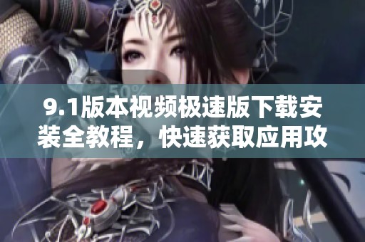 9.1版本视频极速版下载安装全教程，快速获取应用攻略
