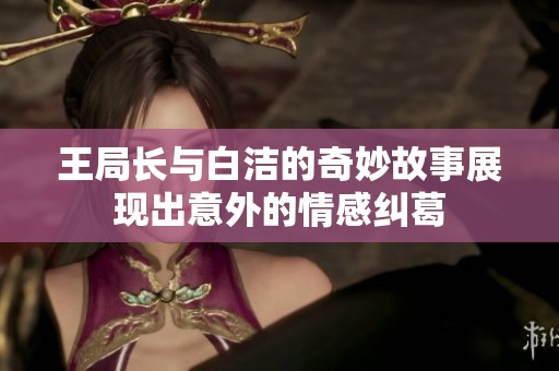 王局长与白洁的奇妙故事展现出意外的情感纠葛