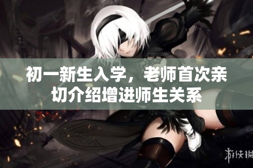 初一新生入学，老师首次亲切介绍增进师生关系