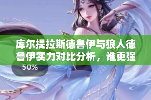 库尔提拉斯德鲁伊与狼人德鲁伊实力对比分析，谁更强大？