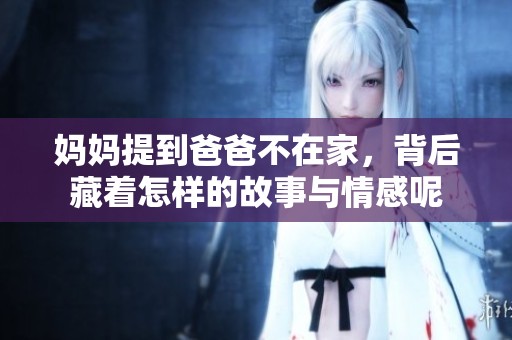 妈妈提到爸爸不在家，背后藏着怎样的故事与情感呢