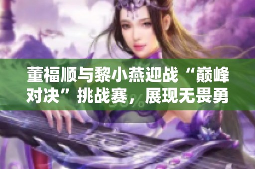 董福顺与黎小燕迎战“巅峰对决”挑战赛，展现无畏勇气与拼搏精神