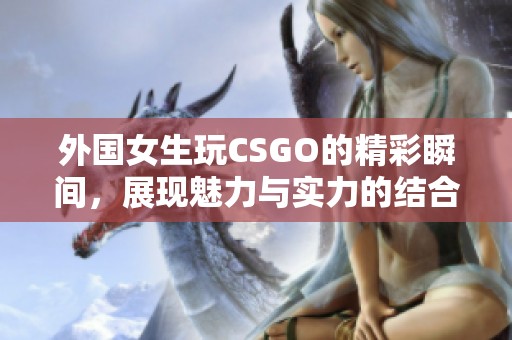 外国女生玩CSGO的精彩瞬间，展现魅力与实力的结合