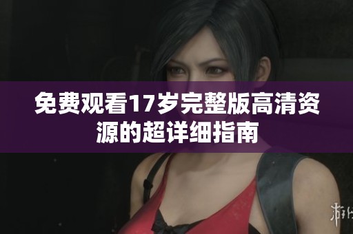 免费观看17岁完整版高清资源的超详细指南