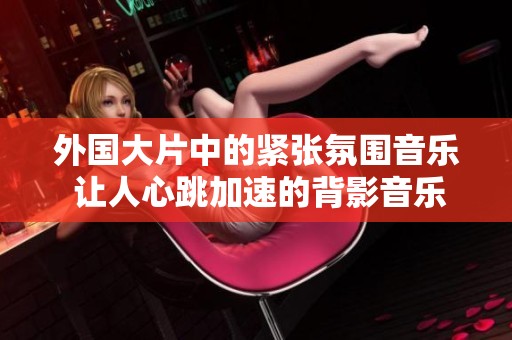 外国大片中的紧张氛围音乐 让人心跳加速的背影音乐解析