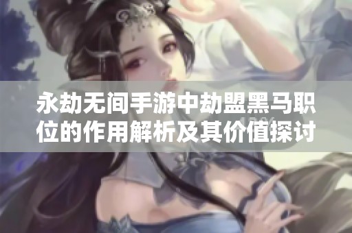永劫无间手游中劫盟黑马职位的作用解析及其价值探讨