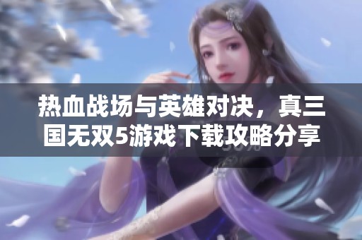 热血战场与英雄对决，真三国无双5游戏下载攻略分享