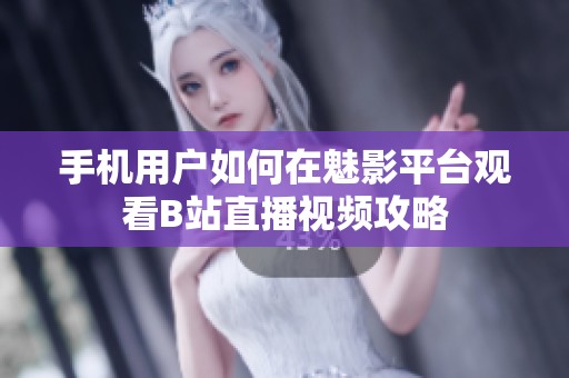 手机用户如何在魅影平台观看B站直播视频攻略