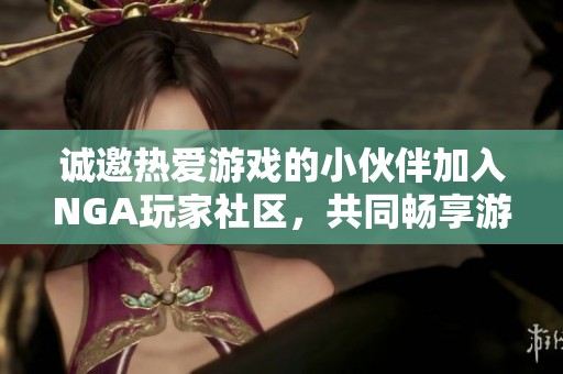 诚邀热爱游戏的小伙伴加入NGA玩家社区，共同畅享游戏乐趣