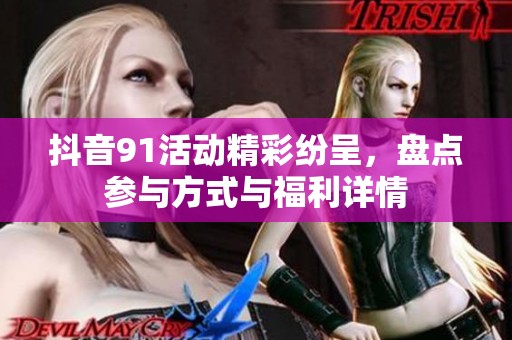 抖音91活动精彩纷呈，盘点参与方式与福利详情
