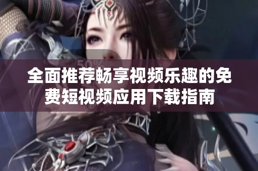 全面推荐畅享视频乐趣的免费短视频应用下载指南