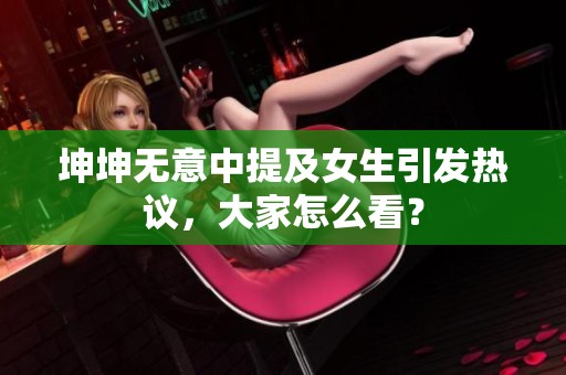 坤坤无意中提及女生引发热议，大家怎么看？