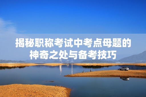 揭秘职称考试中考点母题的神奇之处与备考技巧