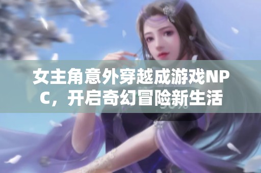 女主角意外穿越成游戏NPC，开启奇幻冒险新生活