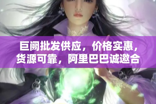 巨阙批发供应，价格实惠，货源可靠，阿里巴巴诚邀合作