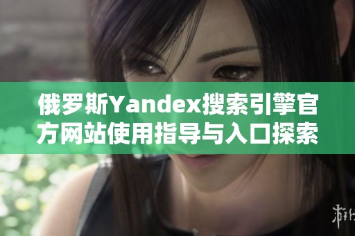 俄罗斯Yandex搜索引擎官方网站使用指导与入口探索