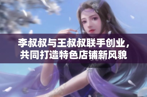 李叔叔与王叔叔联手创业，共同打造特色店铺新风貌