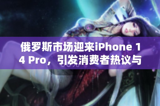 俄罗斯市场迎来iPhone 14 Pro，引发消费者热议与期待