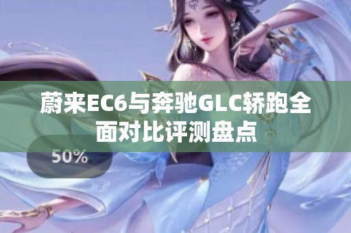 蔚来EC6与奔驰GLC轿跑全面对比评测盘点