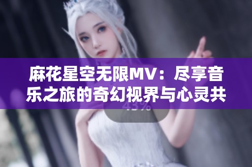 麻花星空无限MV：尽享音乐之旅的奇幻视界与心灵共鸣
