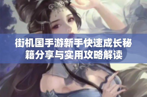 街机国手游新手快速成长秘籍分享与实用攻略解读