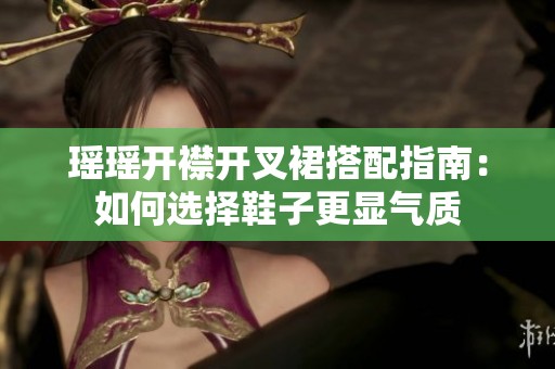瑶瑶开襟开叉裙搭配指南：如何选择鞋子更显气质