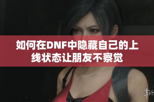 如何在DNF中隐藏自己的上线状态让朋友不察觉