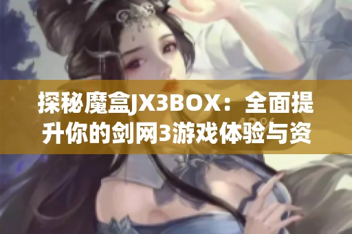 探秘魔盒JX3BOX：全面提升你的剑网3游戏体验与资源获取工具