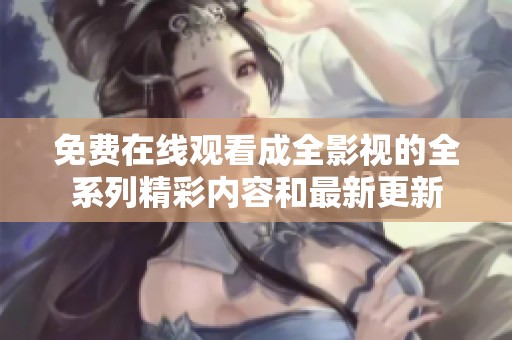 免费在线观看成全影视的全系列精彩内容和最新更新