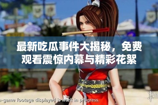 最新吃瓜事件大揭秘，免费观看震惊内幕与精彩花絮