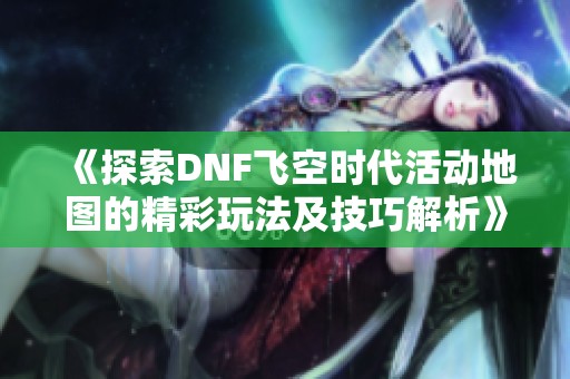 《探索DNF飞空时代活动地图的精彩玩法及技巧解析》