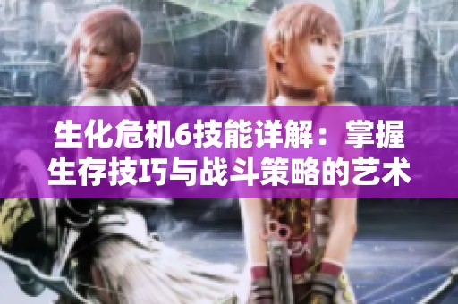 生化危机6技能详解：掌握生存技巧与战斗策略的艺术