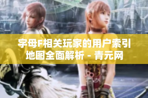字母F相关玩家的用户索引地图全面解析 - 青元网