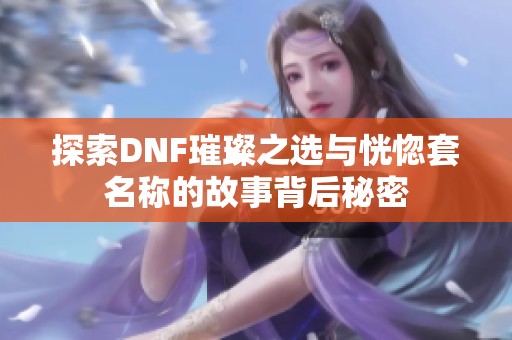 探索DNF璀璨之选与恍惚套名称的故事背后秘密
