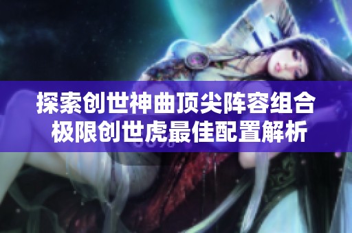 探索创世神曲顶尖阵容组合 极限创世虎最佳配置解析