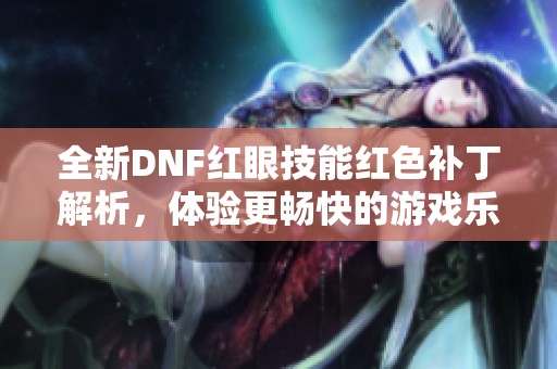 全新DNF红眼技能红色补丁解析，体验更畅快的游戏乐趣