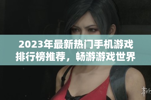 2023年最新热门手机游戏排行榜推荐，畅游游戏世界！