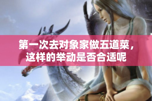 第一次去对象家做五道菜，这样的举动是否合适呢