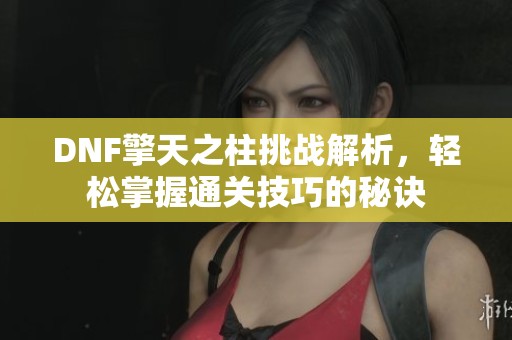 DNF擎天之柱挑战解析，轻松掌握通关技巧的秘诀