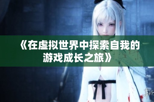 《在虚拟世界中探索自我的游戏成长之旅》