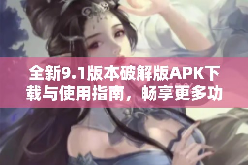 全新9.1版本破解版APK下载与使用指南，畅享更多功能
