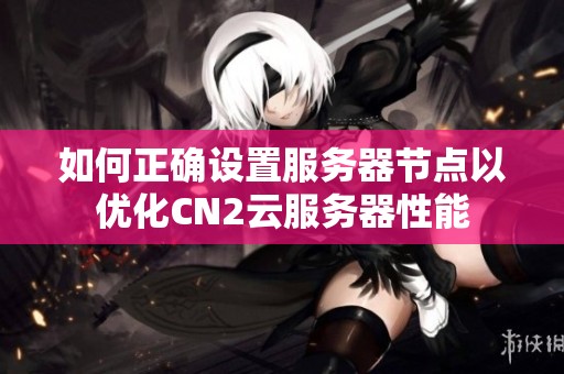 如何正确设置服务器节点以优化CN2云服务器性能