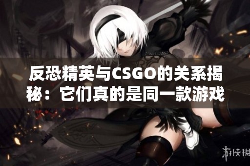反恐精英与CSGO的关系揭秘：它们真的是同一款游戏吗