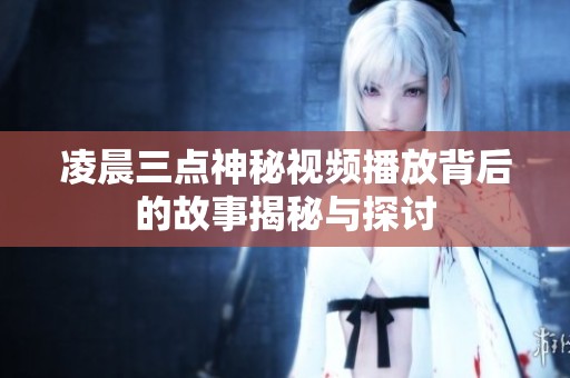 凌晨三点神秘视频播放背后的故事揭秘与探讨
