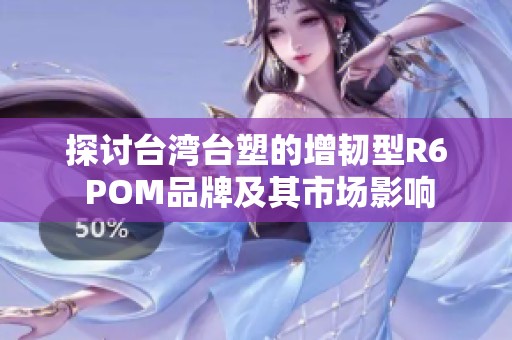 探讨台湾台塑的增韧型R6 POM品牌及其市场影响