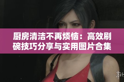 厨房清洁不再烦恼：高效刷碗技巧分享与实用图片合集