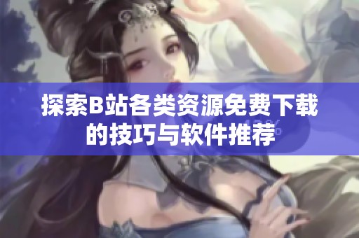 探索B站各类资源免费下载的技巧与软件推荐