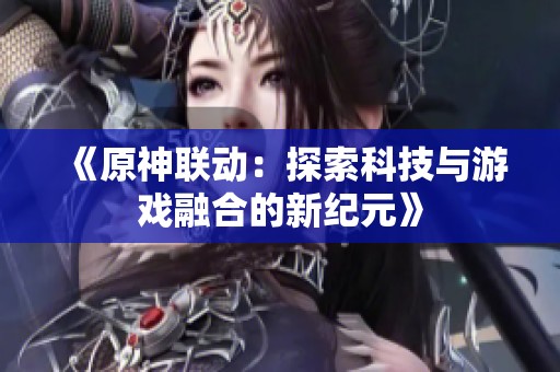 《原神联动：探索科技与游戏融合的新纪元》