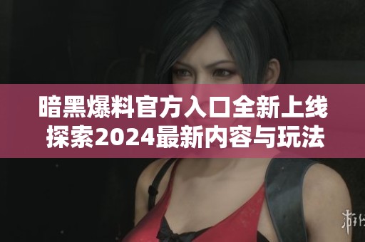 暗黑爆料官方入口全新上线 探索2024最新内容与玩法